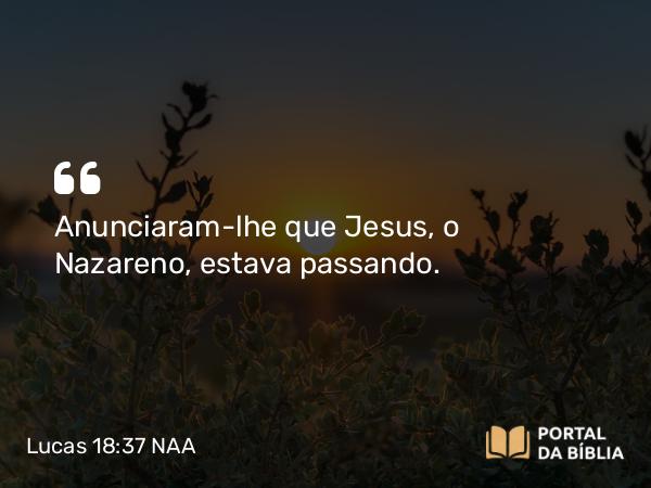 Lucas 18:37 NAA - Anunciaram-lhe que Jesus, o Nazareno, estava passando.