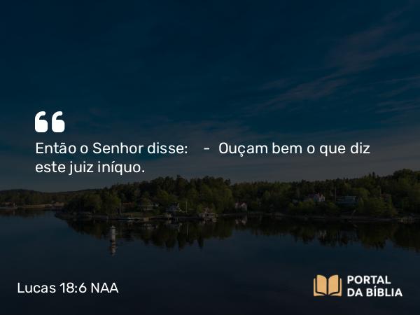 Lucas 18:6 NAA - Então o Senhor disse: — Ouçam bem o que diz este juiz iníquo.