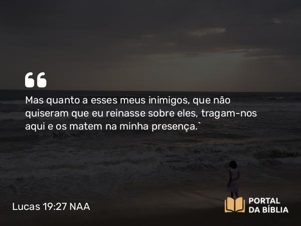 Lucas 19:27 NAA - Mas quanto a esses meus inimigos, que não quiseram que eu reinasse sobre eles, tragam-nos aqui e os matem na minha presença.