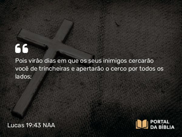 Lucas 19:43 NAA - Pois virão dias em que os seus inimigos cercarão você de trincheiras e apertarão o cerco por todos os lados;