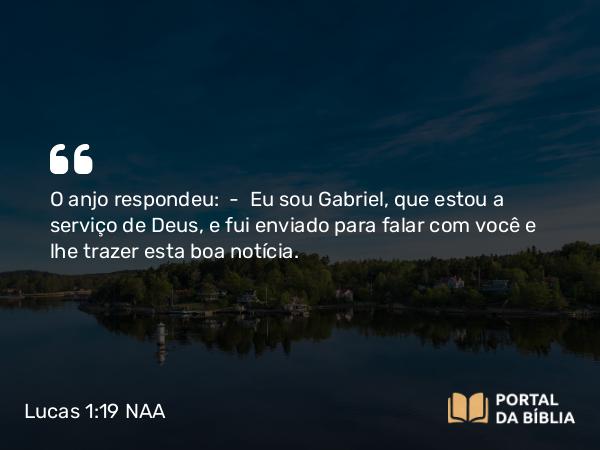 Lucas 1:19 NAA - O anjo respondeu: — Eu sou Gabriel, que estou a serviço de Deus, e fui enviado para falar com você e lhe trazer esta boa notícia.