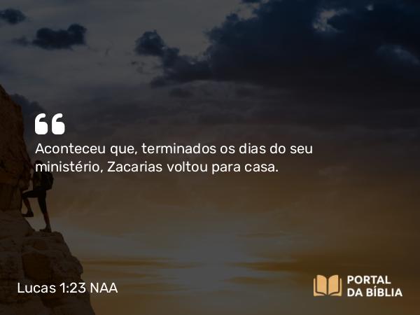 Lucas 1:23 NAA - Aconteceu que, terminados os dias do seu ministério, Zacarias voltou para casa.