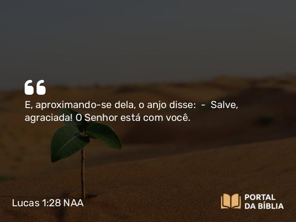 Lucas 1:28 NAA - E, aproximando-se dela, o anjo disse: — Salve, agraciada! O Senhor está com você.