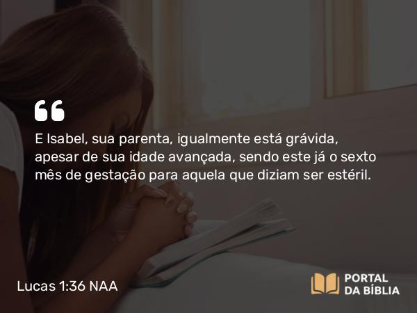 Lucas 1:36 NAA - E Isabel, sua parenta, igualmente está grávida, apesar de sua idade avançada, sendo este já o sexto mês de gestação para aquela que diziam ser estéril.