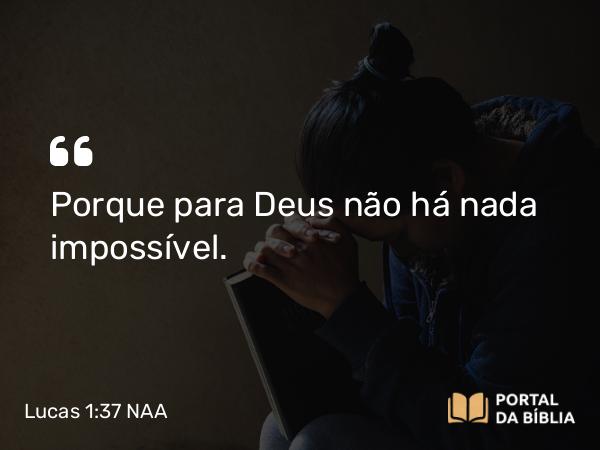 Lucas 1:37 NAA - Porque para Deus não há nada impossível.