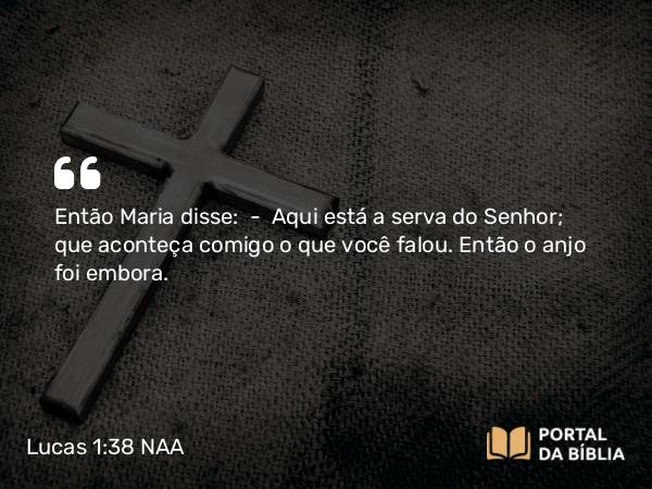 Lucas 1:38 NAA - Então Maria disse: — Aqui está a serva do Senhor; que aconteça comigo o que você falou. Então o anjo foi embora.