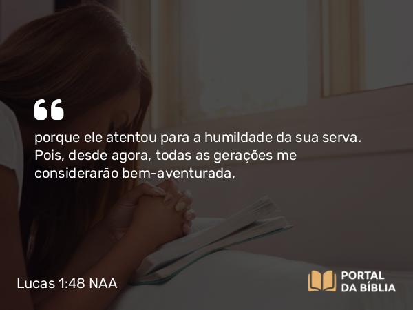 Lucas 1:48 NAA - porque ele atentou para a humildade da sua serva. Pois, desde agora, todas as gerações me considerarão bem-aventurada,