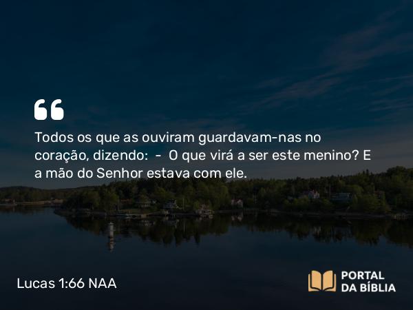 Lucas 1:66 NAA - Todos os que as ouviram guardavam-nas no coração, dizendo: — O que virá a ser este menino? E a mão do Senhor estava com ele.