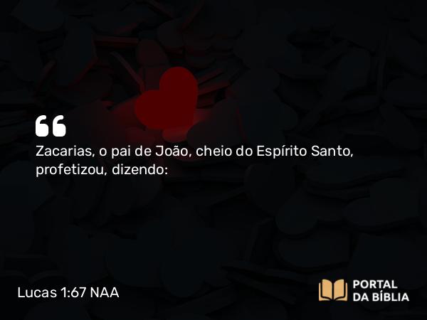 Lucas 1:67 NAA - Zacarias, o pai de João, cheio do Espírito Santo, profetizou, dizendo: