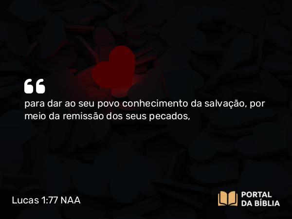 Lucas 1:77 NAA - para dar ao seu povo conhecimento da salvação, por meio da remissão dos seus pecados,