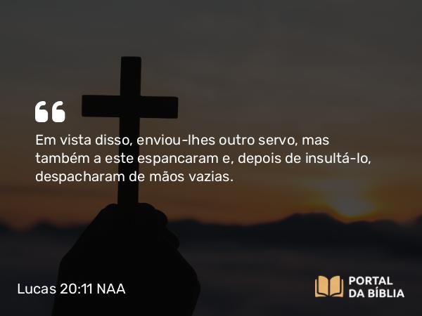 Lucas 20:11 NAA - Em vista disso, enviou-lhes outro servo, mas também a este espancaram e, depois de insultá-lo, despacharam de mãos vazias.