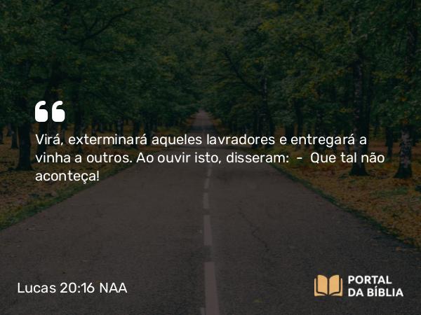 Lucas 20:16 NAA - Virá, exterminará aqueles lavradores e entregará a vinha a outros. Ao ouvir isto, disseram: — Que tal não aconteça!