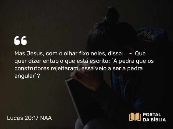 Lucas 20:17 NAA - Mas Jesus, com o olhar fixo neles, disse: — Que quer dizer então o que está escrito: 