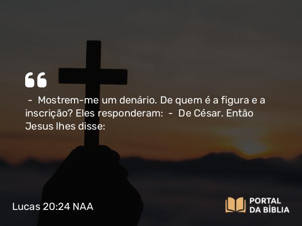 Lucas 20:24 NAA - — Mostrem-me um denário. De quem é a figura e a inscrição? Eles responderam: — De César. Então Jesus lhes disse: