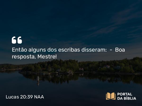 Lucas 20:39 NAA - Então alguns dos escribas disseram: — Boa resposta, Mestre!