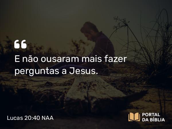 Lucas 20:40 NAA - E não ousaram mais fazer perguntas a Jesus.