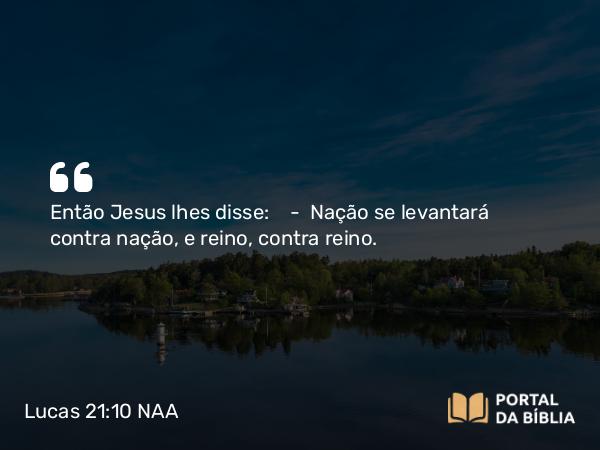 Lucas 21:10 NAA - Então Jesus lhes disse: — Nação se levantará contra nação, e reino, contra reino.