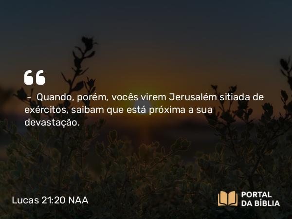 Lucas 21:20-24 NAA - — Quando, porém, vocês virem Jerusalém sitiada de exércitos, saibam que está próxima a sua devastação.