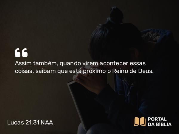 Lucas 21:31 NAA - Assim também, quando virem acontecer essas coisas, saibam que está próximo o Reino de Deus.