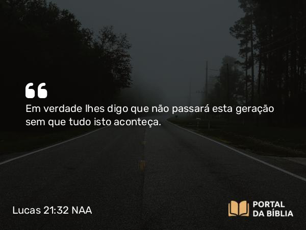 Lucas 21:32 NAA - Em verdade lhes digo que não passará esta geração sem que tudo isto aconteça.