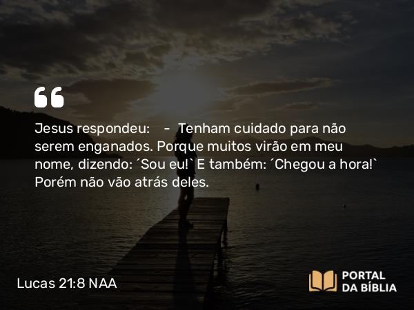 Lucas 21:8 NAA - Jesus respondeu: — Tenham cuidado para não serem enganados. Porque muitos virão em meu nome, dizendo: 