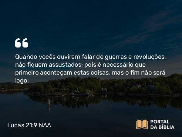 Lucas 21:9 NAA - Quando vocês ouvirem falar de guerras e revoluções, não fiquem assustados; pois é necessário que primeiro aconteçam estas coisas, mas o fim não será logo.