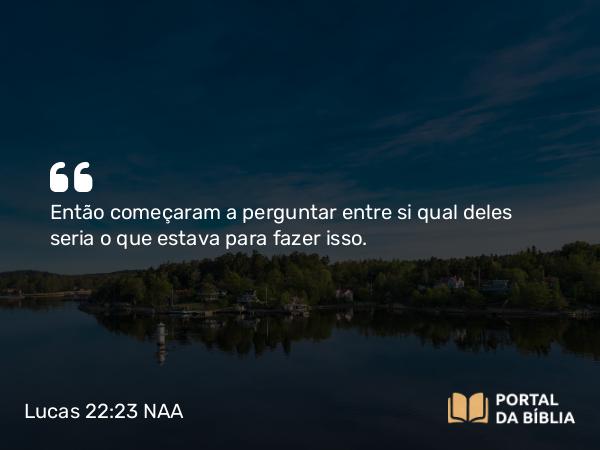 Lucas 22:23 NAA - Então começaram a perguntar entre si qual deles seria o que estava para fazer isso.