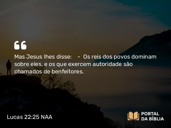 Lucas 22:25 NAA - Mas Jesus lhes disse: — Os reis dos povos dominam sobre eles, e os que exercem autoridade são chamados de benfeitores.