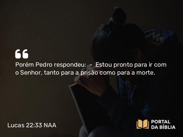 Lucas 22:33-34 NAA - Porém Pedro respondeu: — Estou pronto para ir com o Senhor, tanto para a prisão como para a morte.