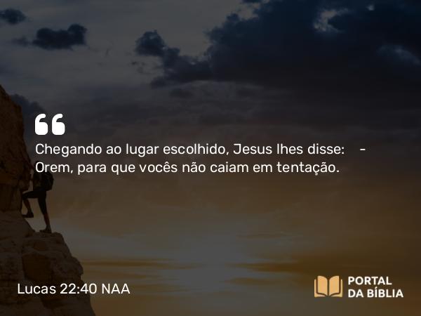 Lucas 22:40 NAA - Chegando ao lugar escolhido, Jesus lhes disse: — Orem, para que vocês não caiam em tentação.