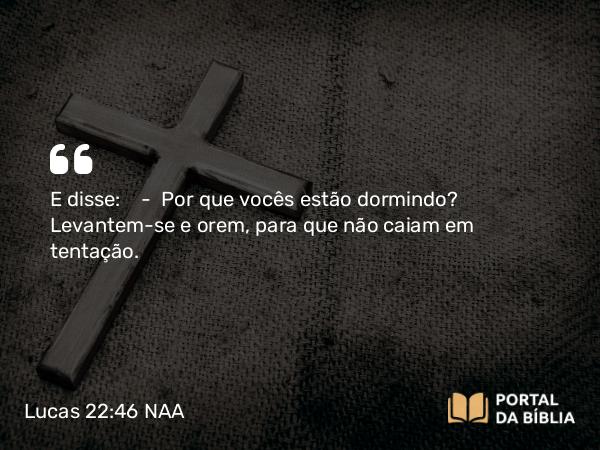 Lucas 22:46 NAA - E disse: — Por que vocês estão dormindo? Levantem-se e orem, para que não caiam em tentação.