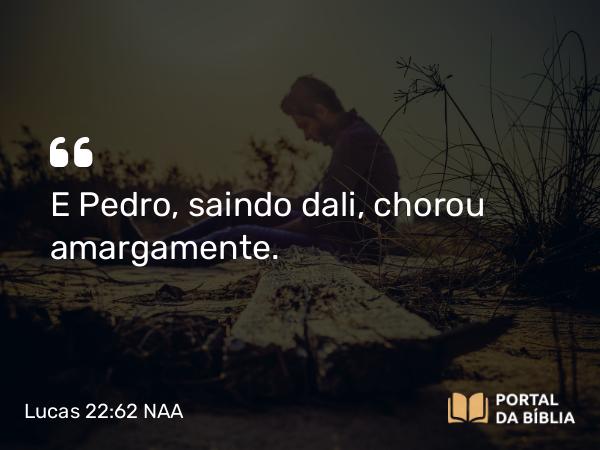 Lucas 22:62 NAA - E Pedro, saindo dali, chorou amargamente.