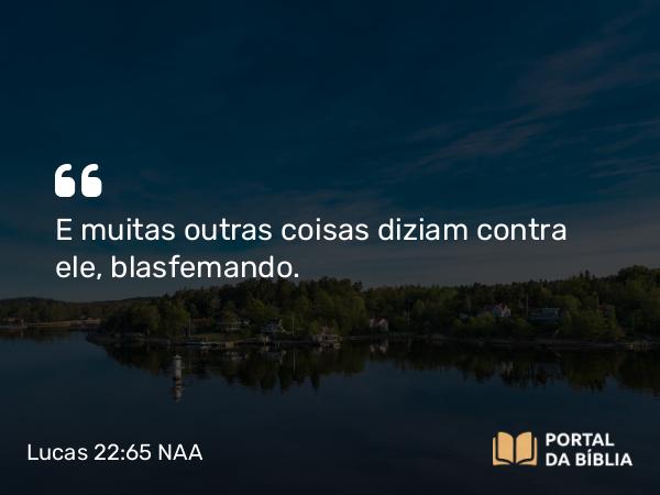 Lucas 22:65 NAA - E muitas outras coisas diziam contra ele, blasfemando.