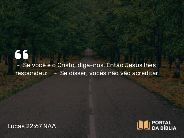 Lucas 22:67 NAA - — Se você é o Cristo, diga-nos. Então Jesus lhes respondeu: — Se disser, vocês não vão acreditar.