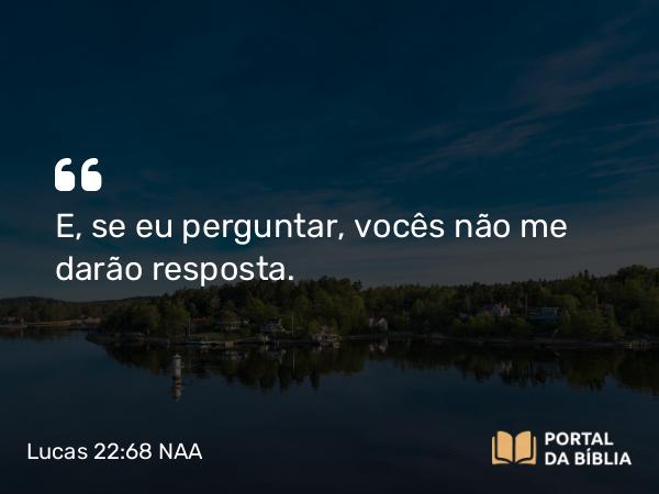 Lucas 22:68 NAA - E, se eu perguntar, vocês não me darão resposta.