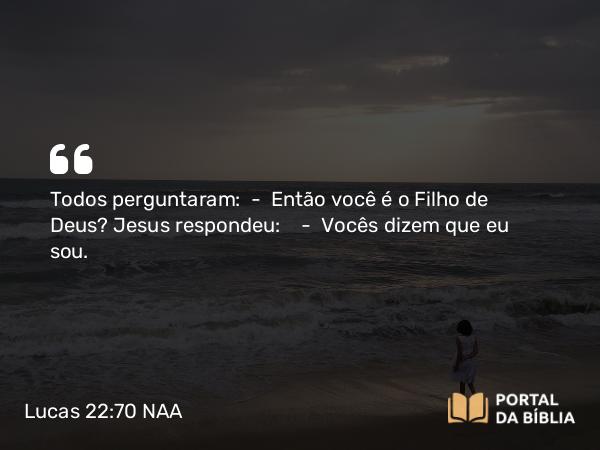 Lucas 22:70 NAA - Todos perguntaram: — Então você é o Filho de Deus? Jesus respondeu: — Vocês dizem que eu sou.