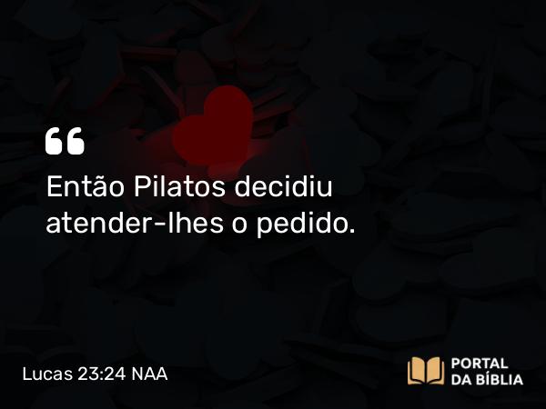 Lucas 23:24-25 NAA - Então Pilatos decidiu atender-lhes o pedido.