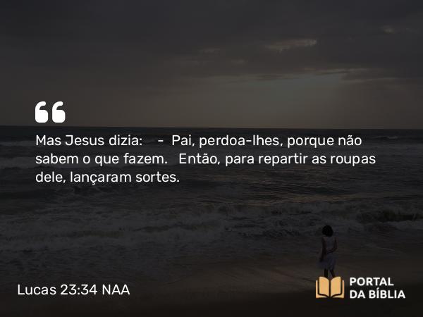 Lucas 23:34 NAA - Mas Jesus dizia: — Pai, perdoa-lhes, porque não sabem o que fazem. Então, para repartir as roupas dele, lançaram sortes.