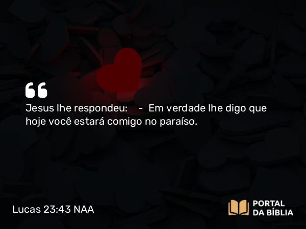 Lucas 23:43 NAA - Jesus lhe respondeu: — Em verdade lhe digo que hoje você estará comigo no paraíso.