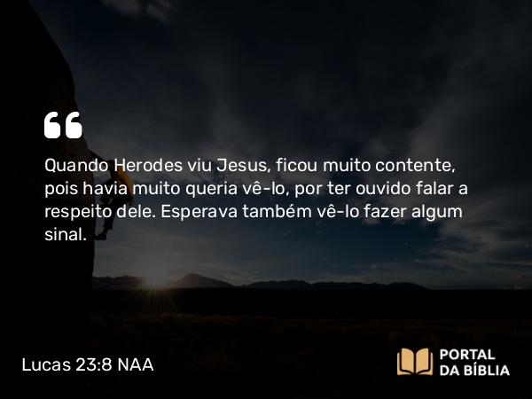 Lucas 23:8 NAA - Quando Herodes viu Jesus, ficou muito contente, pois havia muito queria vê-lo, por ter ouvido falar a respeito dele. Esperava também vê-lo fazer algum sinal.