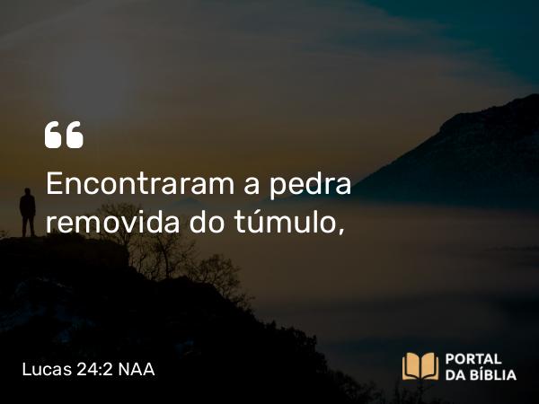 Lucas 24:2 NAA - Encontraram a pedra removida do túmulo,