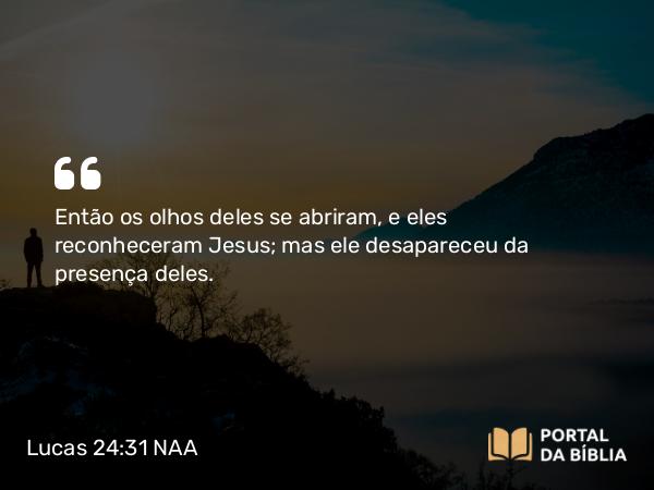 Lucas 24:31 NAA - Então os olhos deles se abriram, e eles reconheceram Jesus; mas ele desapareceu da presença deles.