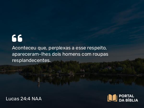 Lucas 24:4 NAA - Aconteceu que, perplexas a esse respeito, apareceram-lhes dois homens com roupas resplandecentes.