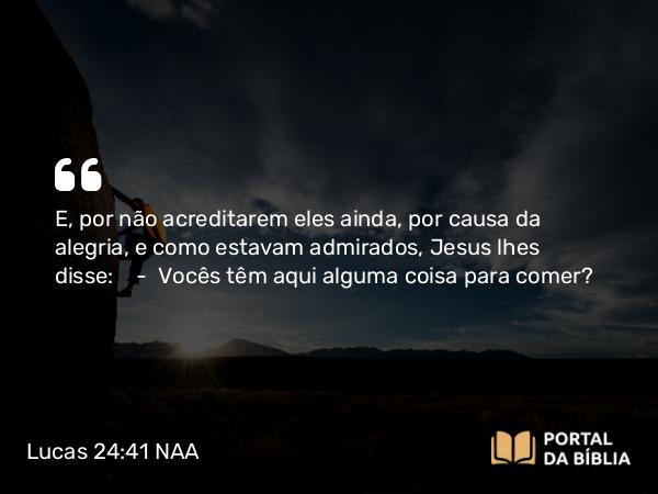 Lucas 24:41 NAA - E, por não acreditarem eles ainda, por causa da alegria, e como estavam admirados, Jesus lhes disse: — Vocês têm aqui alguma coisa para comer?