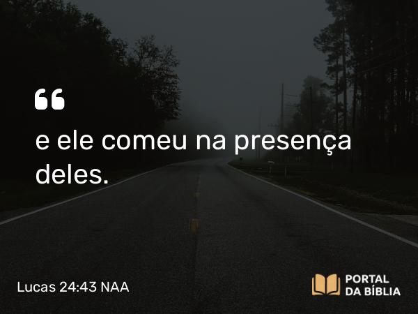 Lucas 24:43 NAA - e ele comeu na presença deles.