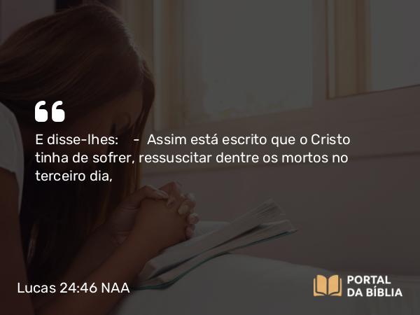 Lucas 24:46 NAA - E disse-lhes: — Assim está escrito que o Cristo tinha de sofrer, ressuscitar dentre os mortos no terceiro dia,