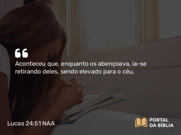 Lucas 24:51 NAA - Aconteceu que, enquanto os abençoava, ia-se retirando deles, sendo elevado para o céu.