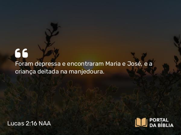 Lucas 2:16 NAA - Foram depressa e encontraram Maria e José, e a criança deitada na manjedoura.