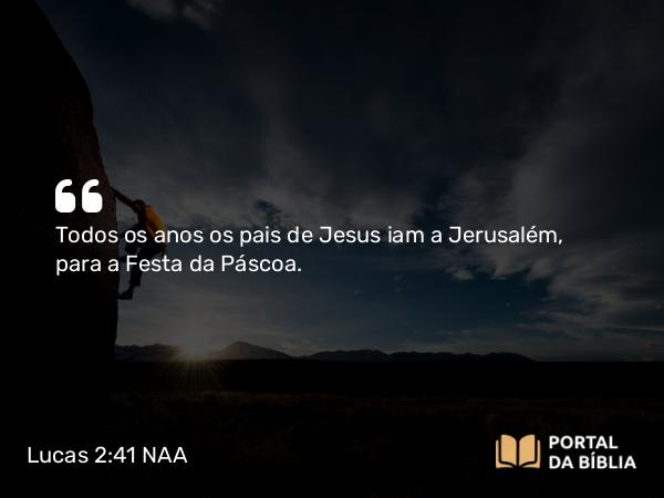 Lucas 2:41 NAA - Todos os anos os pais de Jesus iam a Jerusalém, para a Festa da Páscoa.