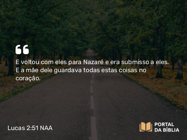 Lucas 2:51 NAA - E voltou com eles para Nazaré e era submisso a eles. E a mãe dele guardava todas estas coisas no coração.